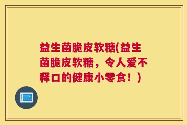 益生菌脆皮软糖(益生菌脆皮软糖，令人爱不释口的健康小零食！)