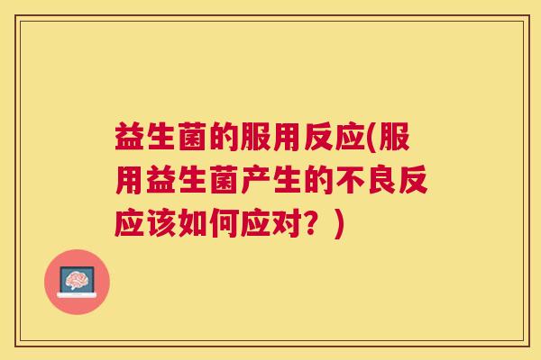 益生菌的服用反应(服用益生菌产生的不良反应该如何应对？)