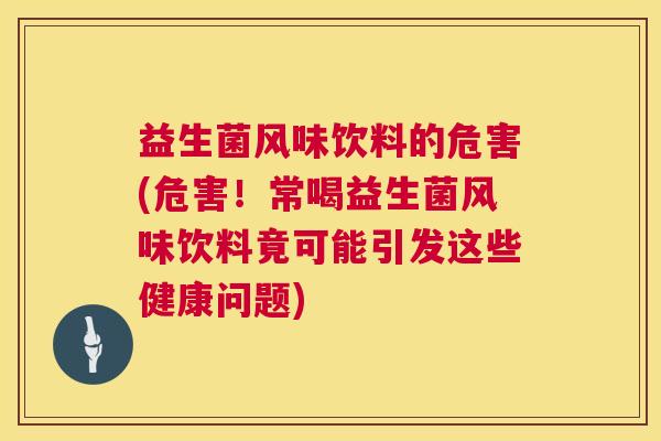 益生菌风味饮料的危害(危害！常喝益生菌风味饮料竟可能引发这些健康问题)