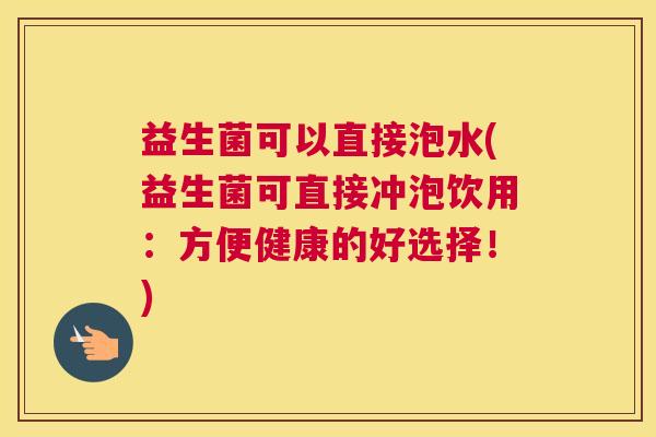 益生菌可以直接泡水(益生菌可直接冲泡饮用：方便健康的好选择！)