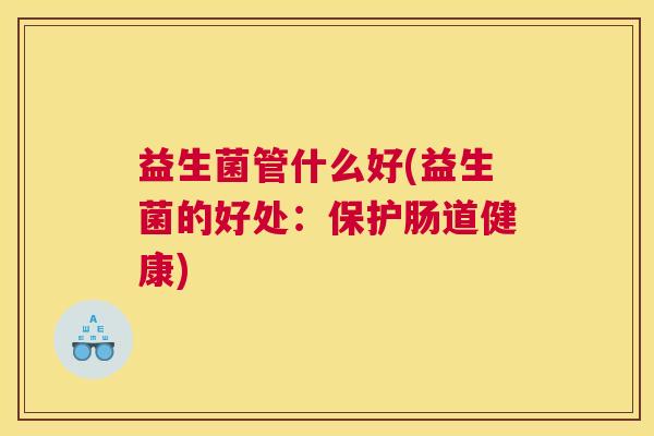 益生菌管什么好(益生菌的好处：保护肠道健康)