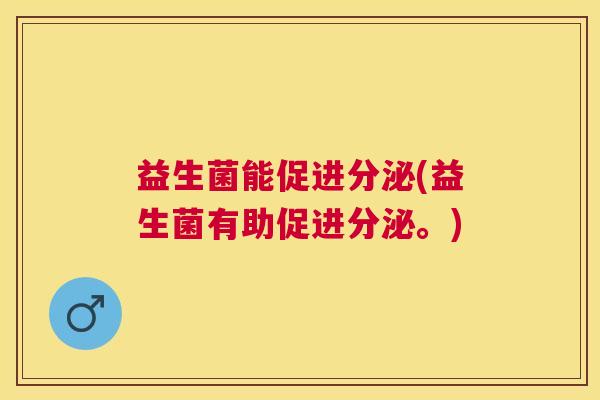益生菌能促进分泌(益生菌有助促进分泌。)