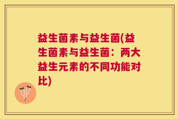 益生菌素与益生菌(益生菌素与益生菌：两大益生元素的不同功能对比)