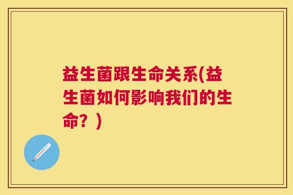 益生菌跟生命关系(益生菌如何影响我们的生命？)