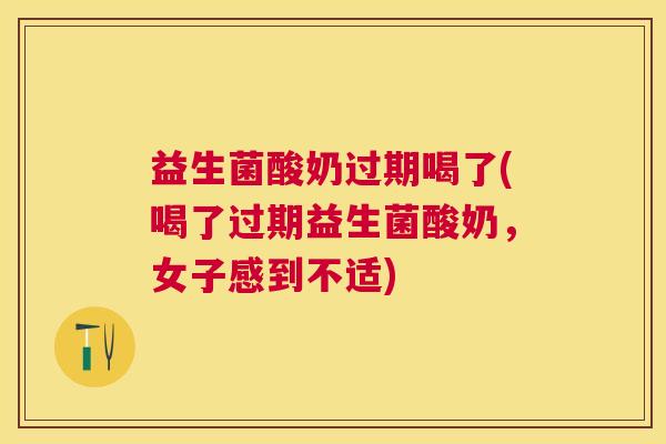 益生菌酸奶过期喝了(喝了过期益生菌酸奶，女子感到不适)