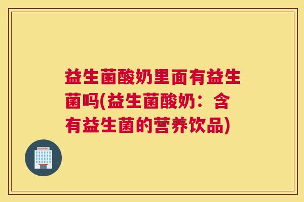 益生菌酸奶里面有益生菌吗(益生菌酸奶：含有益生菌的营养饮品)