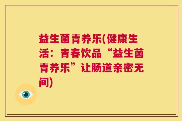 益生菌青养乐(健康生活：青春饮品“益生菌青养乐”让肠道亲密无间)