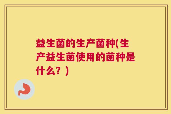 益生菌的生产菌种(生产益生菌使用的菌种是什么？)