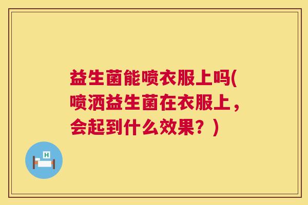 益生菌能喷衣服上吗(喷洒益生菌在衣服上，会起到什么效果？)