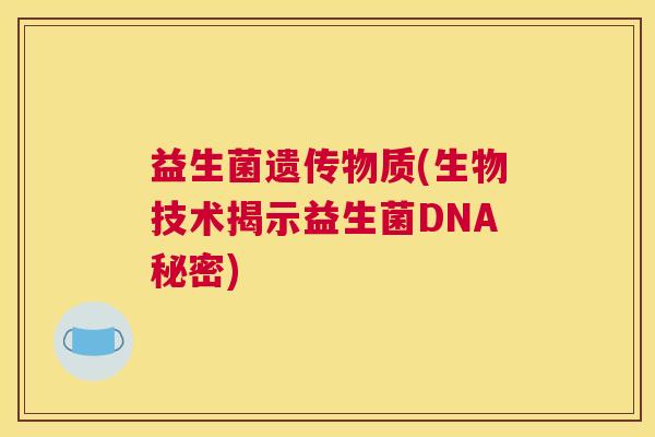 益生菌遗传物质(生物技术揭示益生菌DNA秘密)