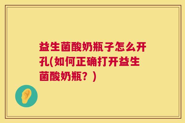 益生菌酸奶瓶子怎么开孔(如何正确打开益生菌酸奶瓶？)