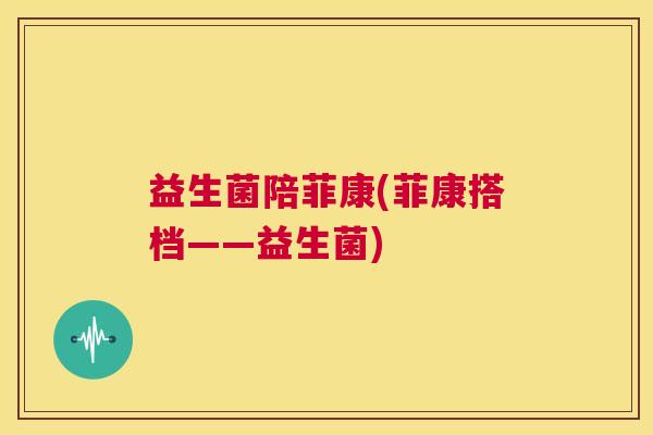 益生菌陪菲康(菲康搭档——益生菌)