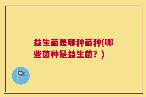 益生菌是哪种菌种(哪些菌种是益生菌？)
