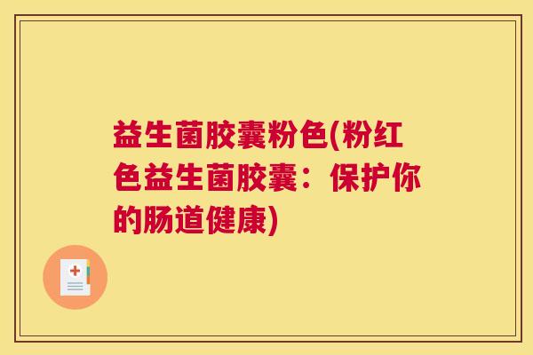 益生菌胶囊粉色(粉红色益生菌胶囊：保护你的肠道健康)