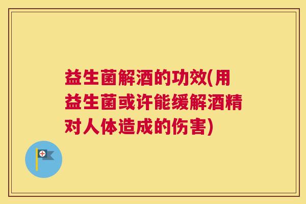 益生菌解酒的功效(用益生菌或许能缓解酒精对人体造成的伤害)
