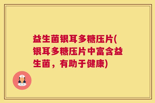益生菌银耳多糖压片(银耳多糖压片中富含益生菌，有助于健康)