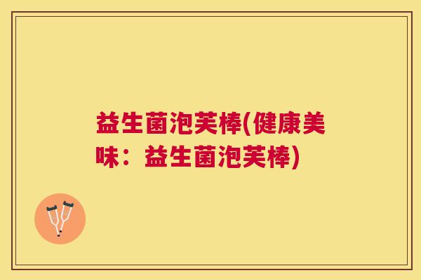 益生菌泡芙棒(健康美味：益生菌泡芙棒)