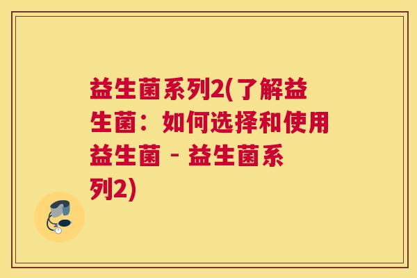 益生菌系列2(了解益生菌：如何选择和使用益生菌 - 益生菌系列2)