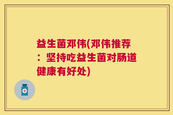 益生菌邓伟(邓伟推荐：坚持吃益生菌对肠道健康有好处)