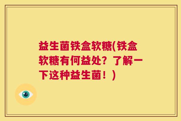 益生菌铁盒软糖(铁盒软糖有何益处？了解一下这种益生菌！)