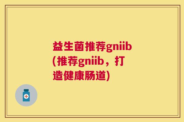益生菌推荐gniib(推荐gniib，打造健康肠道)