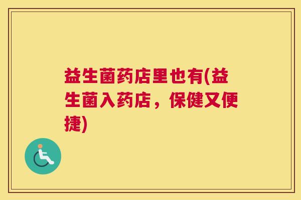 益生菌药店里也有(益生菌入药店，保健又便捷)