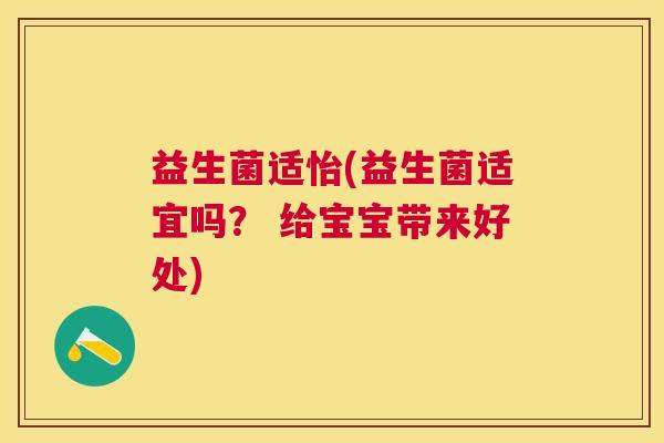 益生菌适怡(益生菌适宜吗？ 给宝宝带来好处)