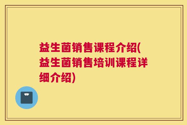 益生菌销售课程介绍(益生菌销售培训课程详细介绍)