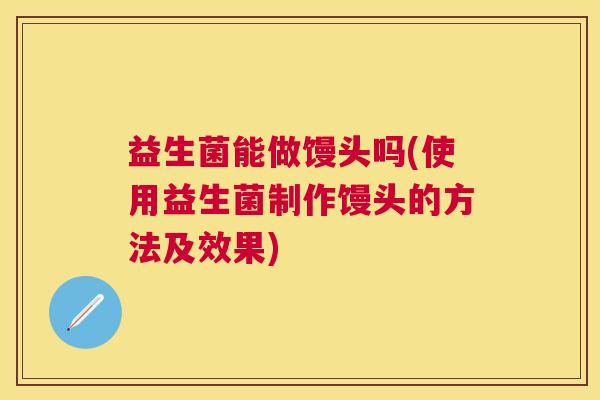 益生菌能做馒头吗(使用益生菌制作馒头的方法及效果)