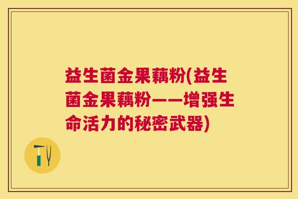 益生菌金果藕粉(益生菌金果藕粉——增强生命活力的秘密武器)