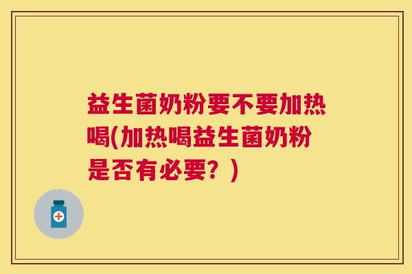 益生菌奶粉要不要加热喝(加热喝益生菌奶粉是否有必要？)