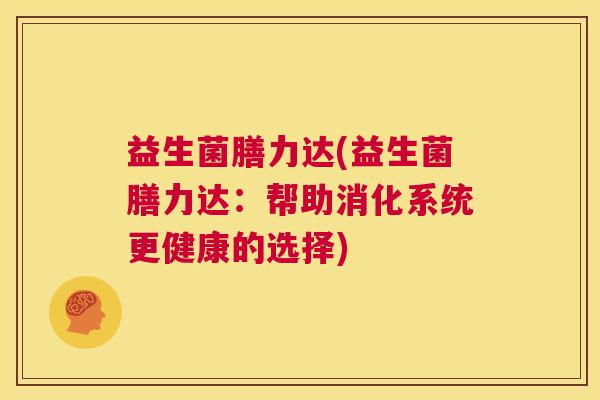 益生菌膳力达(益生菌膳力达：帮助消化系统更健康的选择)