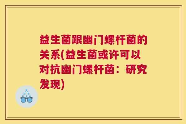 益生菌跟幽门螺杆菌的关系(益生菌或许可以对抗幽门螺杆菌：研究发现)