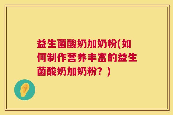 益生菌酸奶加奶粉(如何制作营养丰富的益生菌酸奶加奶粉？)