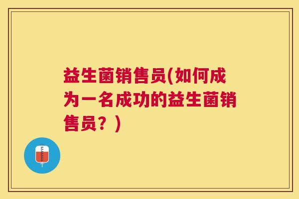 益生菌销售员(如何成为一名成功的益生菌销售员？)