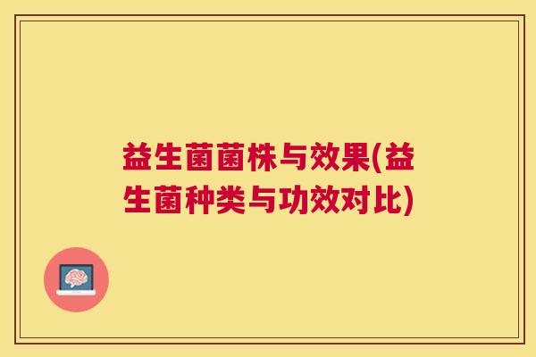 益生菌菌株与效果(益生菌种类与功效对比)