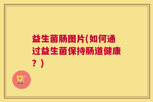 益生菌肠图片(如何通过益生菌保持肠道健康？)