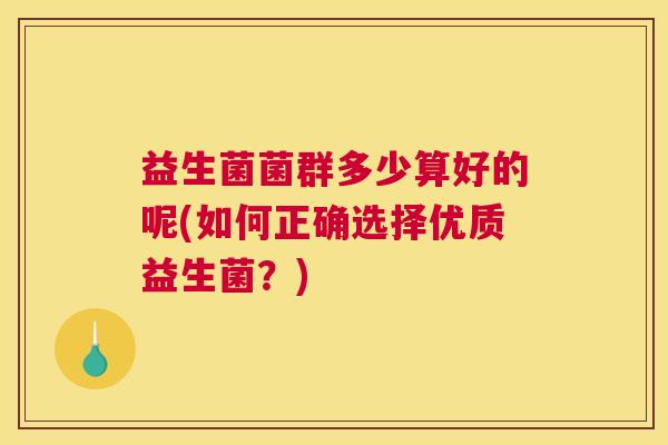益生菌菌群多少算好的呢(如何正确选择优质益生菌？)