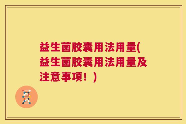 益生菌胶囊用法用量(益生菌胶囊用法用量及注意事项！)