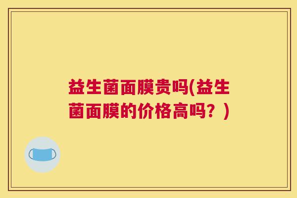 益生菌面膜贵吗(益生菌面膜的价格高吗？)