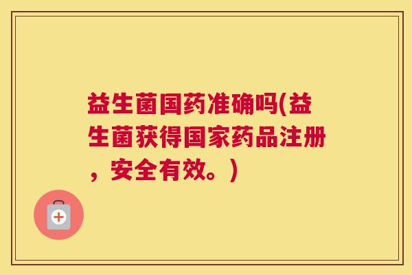 益生菌国药准确吗(益生菌获得国家药品注册，安全有效。)