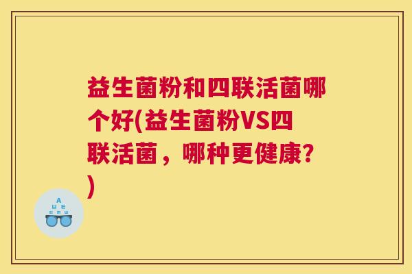 益生菌粉和四联活菌哪个好(益生菌粉VS四联活菌，哪种更健康？)