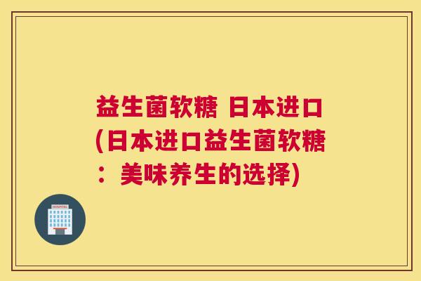 益生菌软糖 日本进口(日本进口益生菌软糖：美味养生的选择)