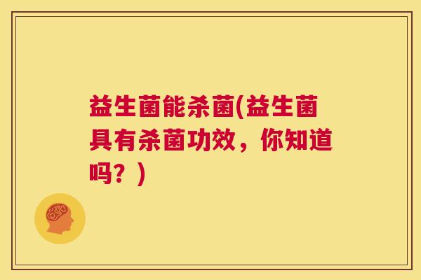 益生菌能杀菌(益生菌具有杀菌功效，你知道吗？)