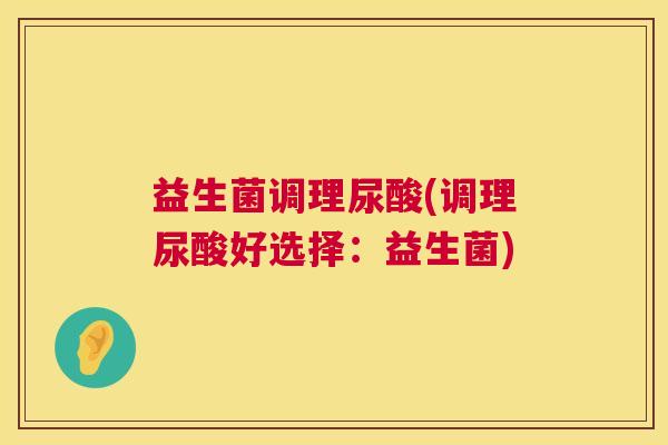 益生菌调理尿酸(调理尿酸好选择：益生菌)