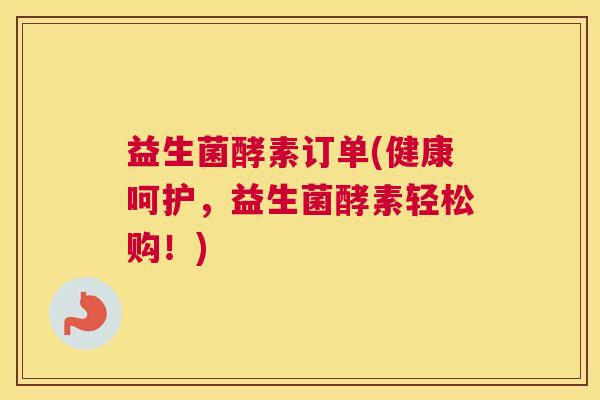益生菌酵素订单(健康呵护，益生菌酵素轻松购！)