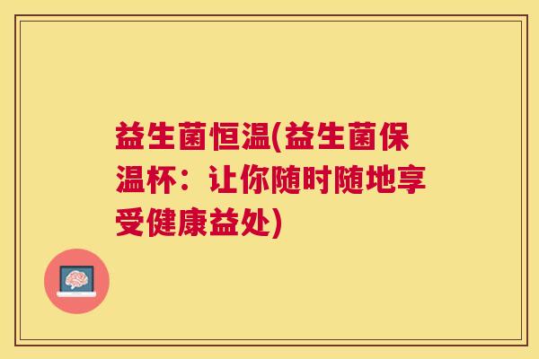 益生菌恒温(益生菌保温杯：让你随时随地享受健康益处)