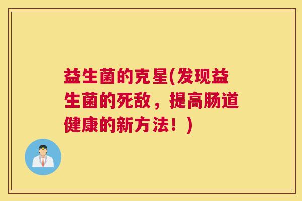 益生菌的克星(发现益生菌的死敌，提高肠道健康的新方法！)