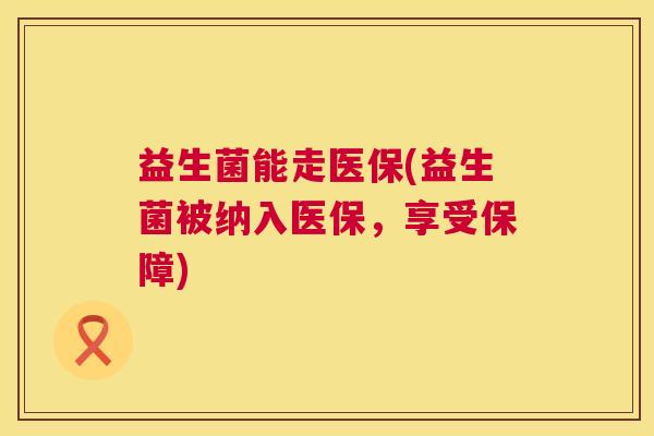 益生菌能走医保(益生菌被纳入医保，享受保障)