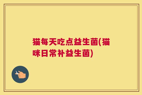 猫每天吃点益生菌(猫咪日常补益生菌)